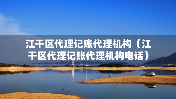 江干區(qū)代理記賬代理機構(gòu)（江干區(qū)代理記賬代理機構(gòu)電話）