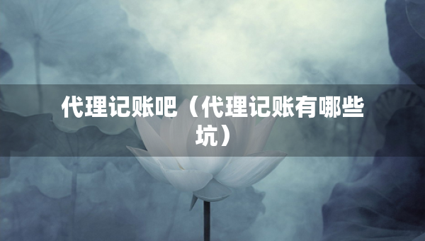 代理記賬吧（代理記賬有哪些坑）