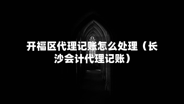 開福區(qū)代理記賬怎么處理（長沙會計代理記賬）