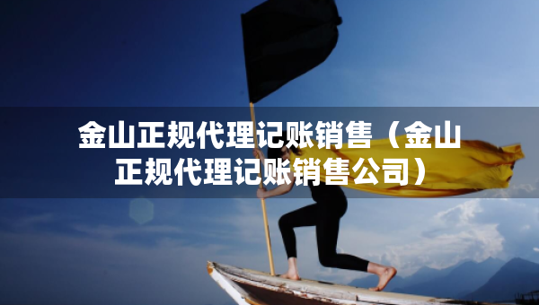 金山正規(guī)代理記賬銷售（金山正規(guī)代理記賬銷售公司）