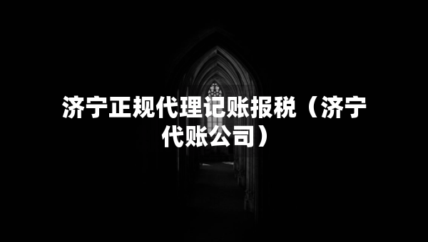 濟(jì)寧正規(guī)代理記賬報(bào)稅（濟(jì)寧代賬公司）