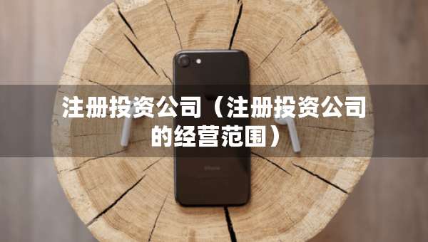 注冊投資公司（注冊投資公司的經(jīng)營范圍）
