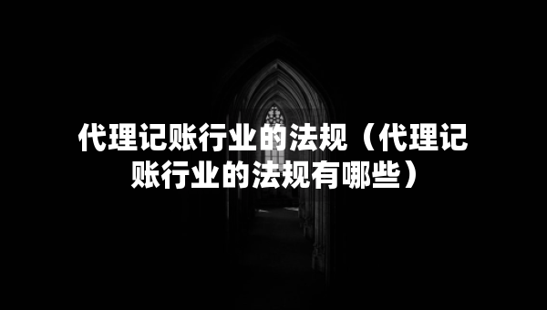 代理記賬行業(yè)的法規(guī)（代理記賬行業(yè)的法規(guī)有哪些）