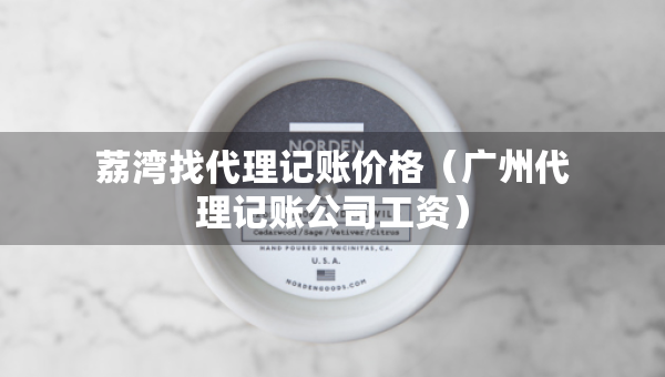 荔灣找代理記賬價(jià)格（廣州代理記賬公司工資）