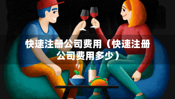 快速注冊公司費(fèi)用（快速注冊公司費(fèi)用多少）