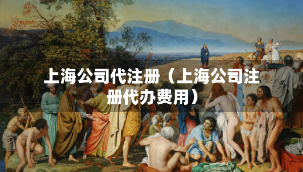 上海公司代注冊（上海公司注冊代辦費用）