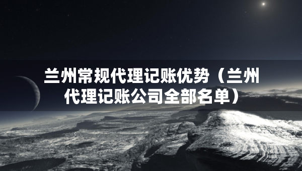 蘭州常規(guī)代理記賬優(yōu)勢（蘭州代理記賬公司全部名單）