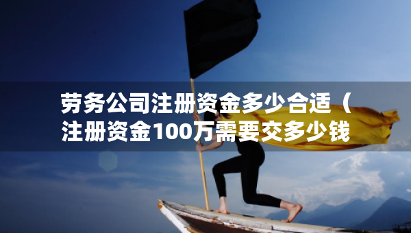 勞務(wù)公司注冊(cè)資金多少合適（注冊(cè)資金100萬(wàn)需要交多少錢(qián)）