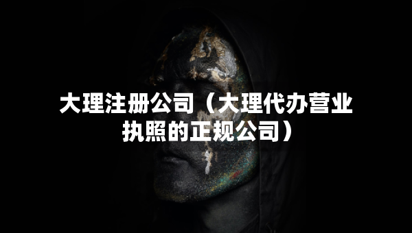 大理注冊公司（大理代辦營業(yè)執(zhí)照的正規(guī)公司）