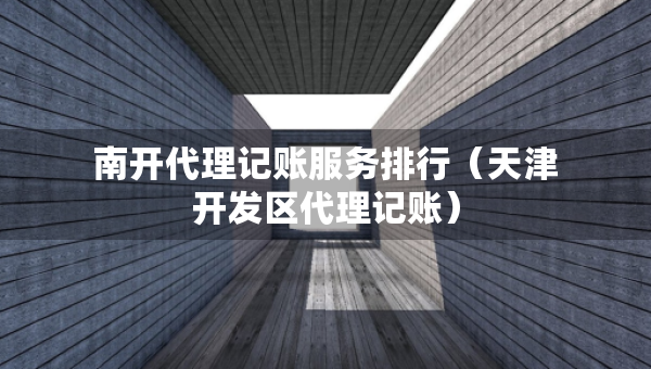 南開代理記賬服務(wù)排行（天津開發(fā)區(qū)代理記賬）