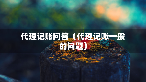 代理記賬問(wèn)答（代理記賬一般的問(wèn)題）