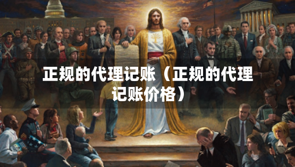正規(guī)的代理記賬（正規(guī)的代理記賬價格）