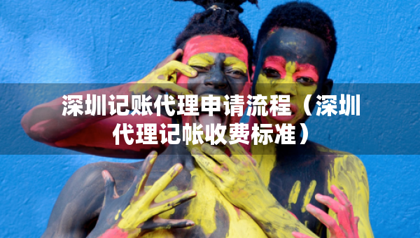 深圳記賬代理申請流程（深圳代理記帳收費標準）