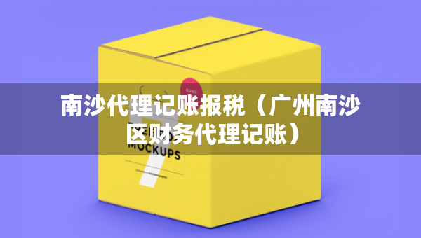 南沙代理記賬報(bào)稅（廣州南沙區(qū)財(cái)務(wù)代理記賬）