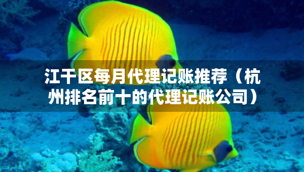 江干區(qū)每月代理記賬推薦（杭州排名前十的代理記賬公司）