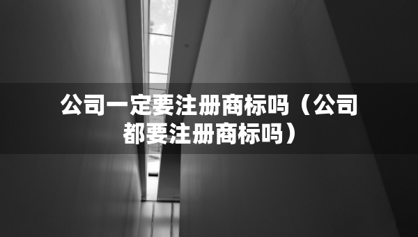 公司一定要注冊(cè)商標(biāo)嗎（公司都要注冊(cè)商標(biāo)嗎）
