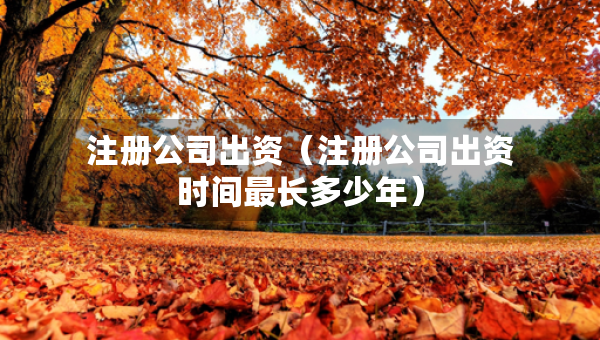 注冊公司出資（注冊公司出資時間最長多少年）