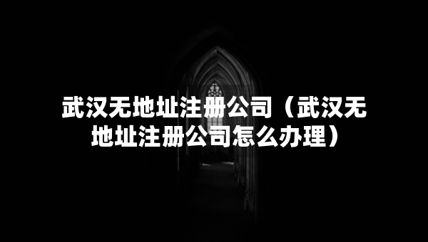 武漢無地址注冊公司（武漢無地址注冊公司怎么辦理）
