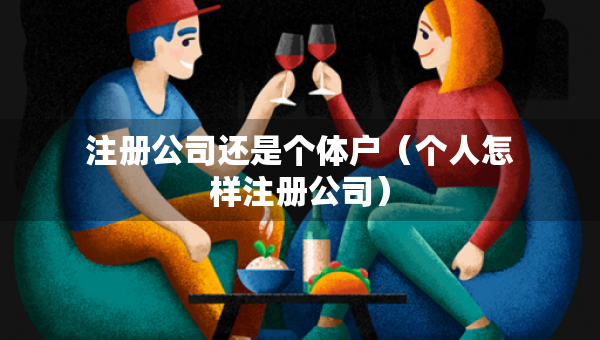 注冊(cè)公司還是個(gè)體戶（個(gè)人怎樣注冊(cè)公司）