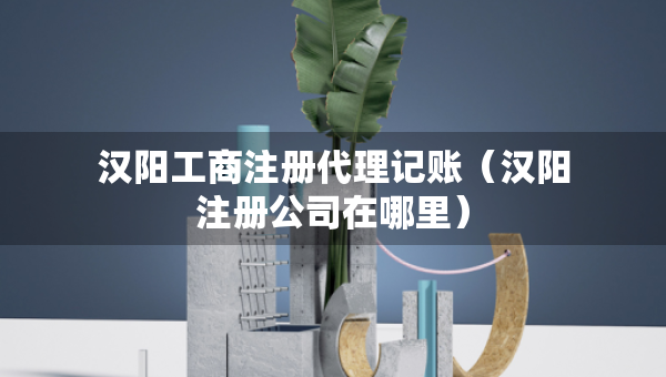 漢陽(yáng)工商注冊(cè)代理記賬（漢陽(yáng)注冊(cè)公司在哪里）