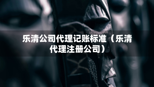 樂清公司代理記賬標準（樂清代理注冊公司）