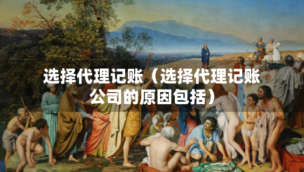 選擇代理記賬（選擇代理記賬公司的原因包括）