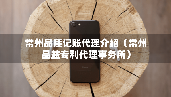 常州品質(zhì)記賬代理介紹（常州品益專利代理事務(wù)所）