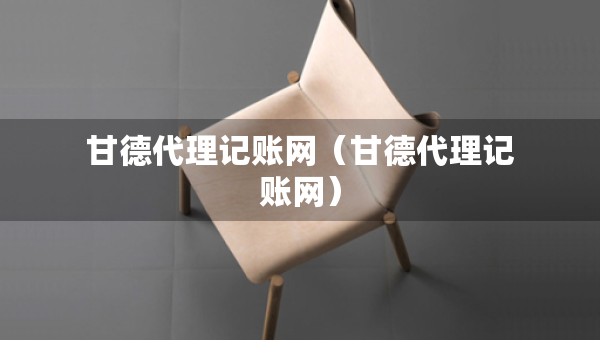 甘德代理記賬網(wǎng)（甘德代理記賬網(wǎng)）