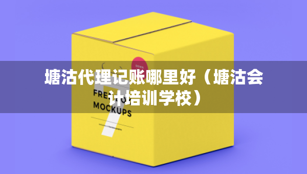 塘沽代理記賬哪里好（塘沽會計培訓學校）