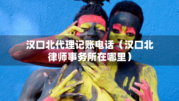 漢口北代理記賬電話（漢口北律師事務(wù)所在哪里）