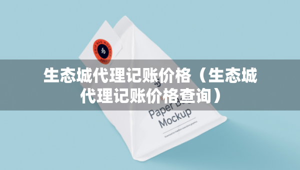 生態(tài)城代理記賬價(jià)格（生態(tài)城代理記賬價(jià)格查詢）