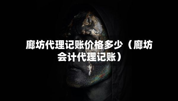 廊坊代理記賬價格多少（廊坊會計代理記賬）
