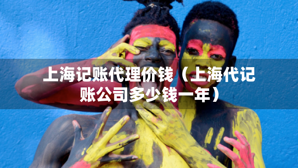 上海記賬代理價錢（上海代記賬公司多少錢一年）