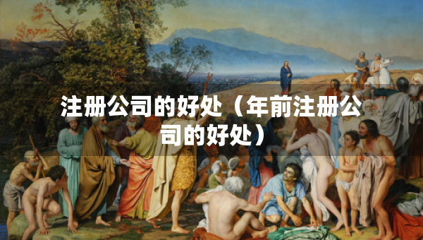 注冊公司的好處（年前注冊公司的好處）