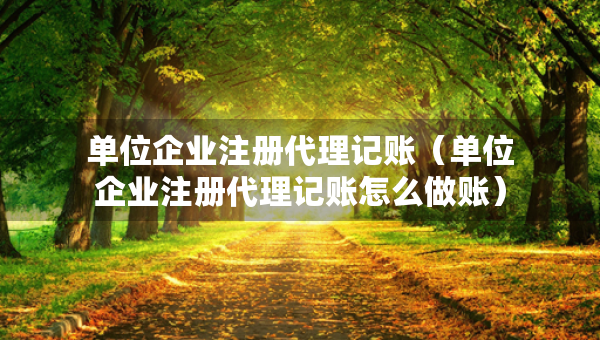 單位企業(yè)注冊(cè)代理記賬（單位企業(yè)注冊(cè)代理記賬怎么做賬）