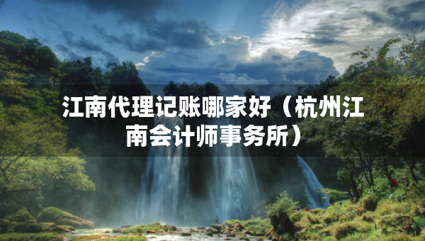 江南代理記賬哪家好（杭州江南會計師事務(wù)所）