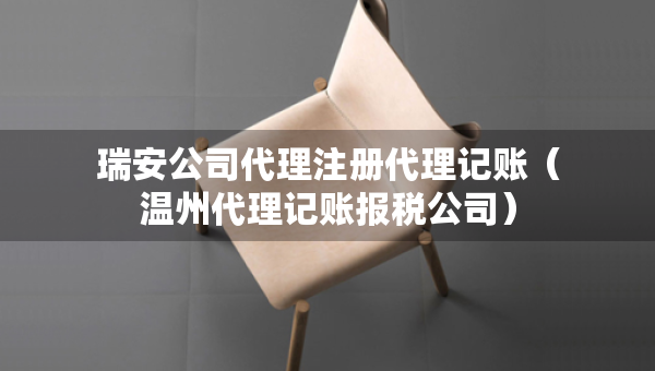 瑞安公司代理注冊(cè)代理記賬（溫州代理記賬報(bào)稅公司）