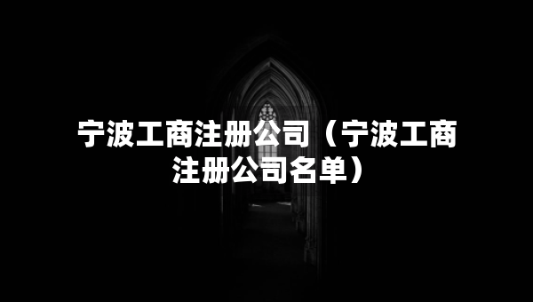 寧波工商注冊(cè)公司（寧波工商注冊(cè)公司名單）