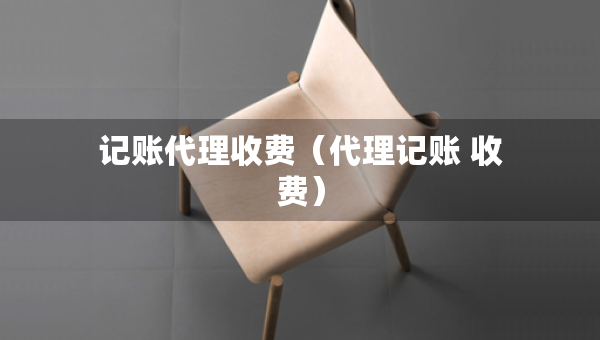 記賬代理收費(fèi)（代理記賬 收費(fèi)）
