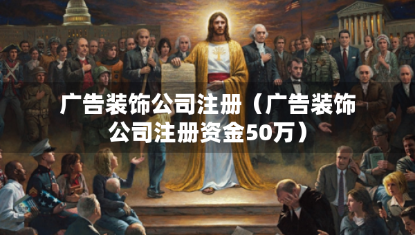 廣告裝飾公司注冊(cè)（廣告裝飾公司注冊(cè)資金50萬）