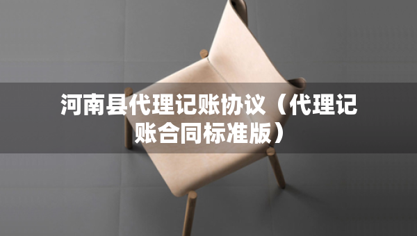 河南縣代理記賬協(xié)議（代理記賬合同標(biāo)準(zhǔn)版）