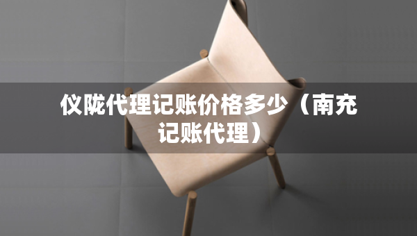 儀隴代理記賬價(jià)格多少（南充記賬代理）