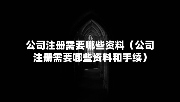公司注冊(cè)需要哪些資料（公司注冊(cè)需要哪些資料和手續(xù)）
