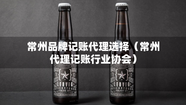常州品牌記賬代理選擇（常州代理記賬行業(yè)協(xié)會(huì)）