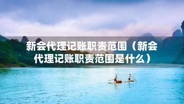 新會代理記賬職責(zé)范圍（新會代理記賬職責(zé)范圍是什么）