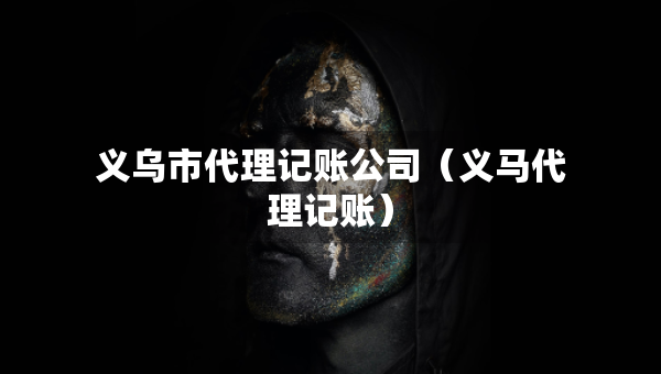義烏市代理記賬公司（義馬代理記賬）
