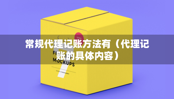 常規(guī)代理記賬方法有（代理記賬的具體內(nèi)容）