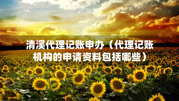 清溪代理記賬申辦（代理記賬機(jī)構(gòu)的申請(qǐng)資料包括哪些）