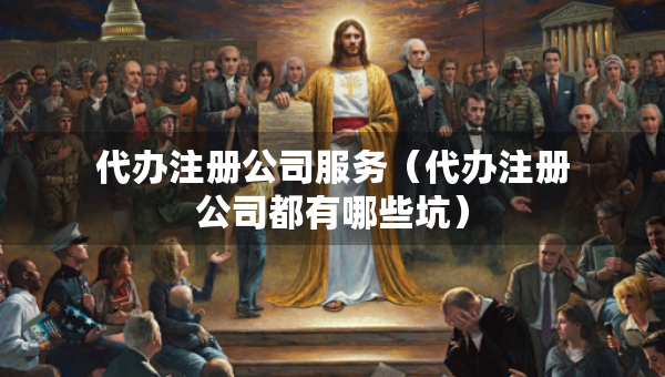 代辦注冊公司服務(wù)（代辦注冊公司都有哪些坑）