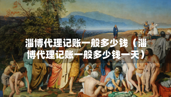 淄博代理記賬一般多少錢(qián)（淄博代理記賬一般多少錢(qián)一天）